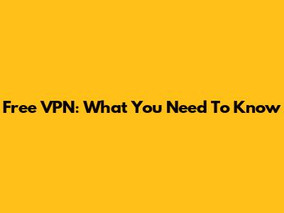 Free VPN: What You Need To Know