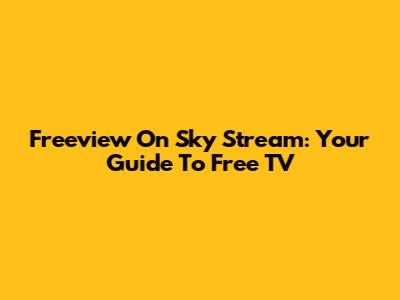 Freeview On Sky Stream: Your Guide To Free TV