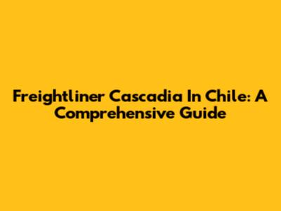 Freightliner Cascadia In Chile: A Comprehensive Guide