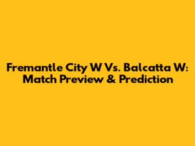 Fremantle City W Vs. Balcatta W: Match Preview & Prediction