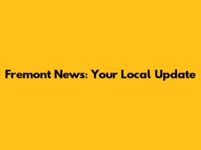 Fremont News: Your Local Update