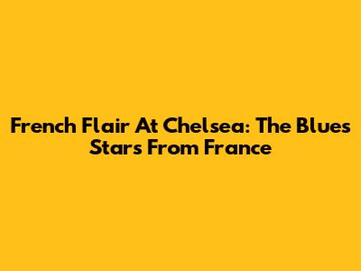 French Flair At Chelsea: The Blues' Stars From France