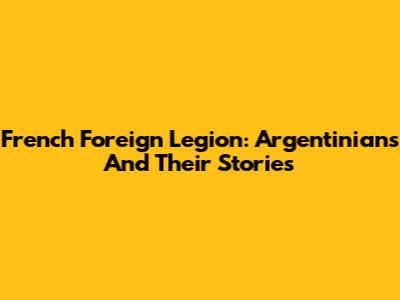 French Foreign Legion: Argentinians And Their Stories