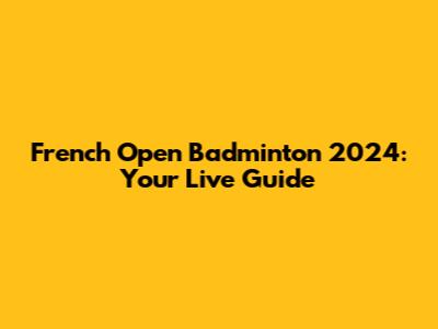 French Open Badminton 2024: Your Live Guide