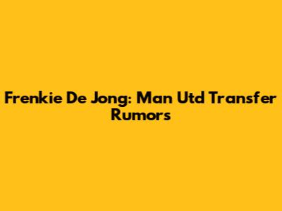 Frenkie De Jong: Man Utd Transfer Rumors