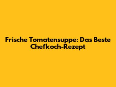 Frische Tomatensuppe: Das Beste Chefkoch-Rezept