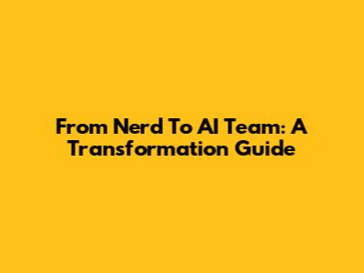From Nerd To AI Team: A Transformation Guide