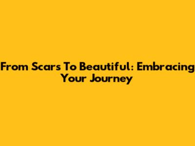 From Scars To Beautiful: Embracing Your Journey
