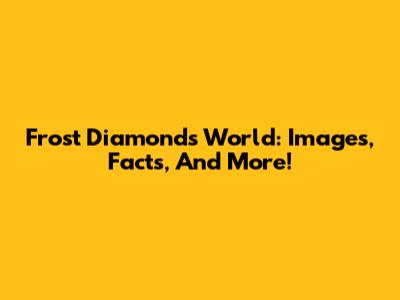 Frost Diamond's World: Images, Facts, And More!