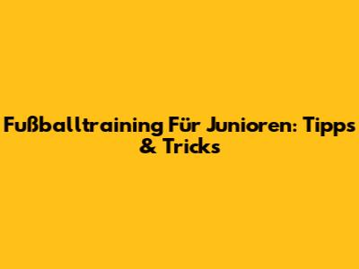 Fußballtraining Für Junioren: Tipps & Tricks