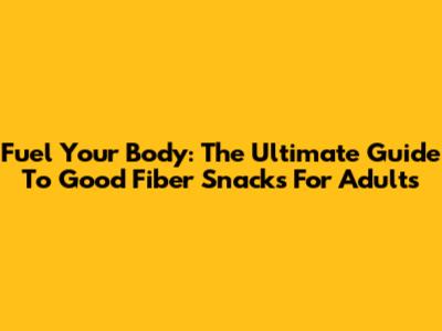 Fuel Your Body: The Ultimate Guide To Good Fiber Snacks For Adults
