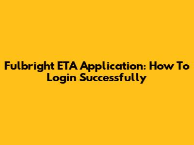 Fulbright ETA Application: How To Login Successfully