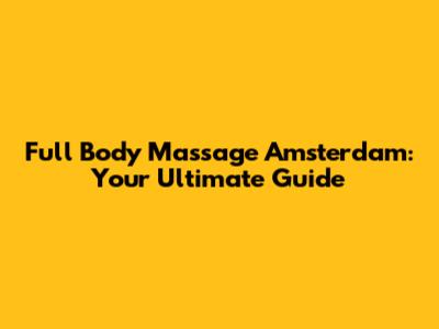 Full Body Massage Amsterdam: Your Ultimate Guide
