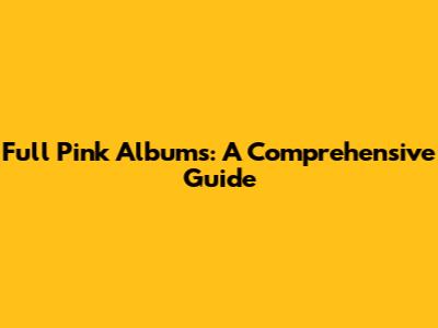 Full Pink Albums: A Comprehensive Guide