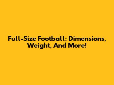 Full-Size Football: Dimensions, Weight, And More!