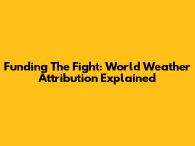 Funding The Fight: World Weather Attribution Explained