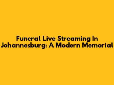 Funeral Live Streaming In Johannesburg: A Modern Memorial