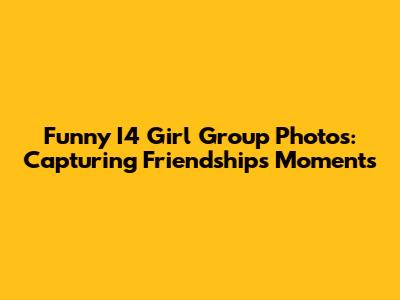 Funny I4 Girl Group Photos: Capturing Friendship's Moments
