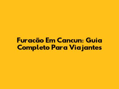 Furacão Em Cancun: Guia Completo Para Viajantes