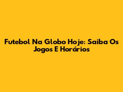 Futebol Na Globo Hoje: Saiba Os Jogos E Horários