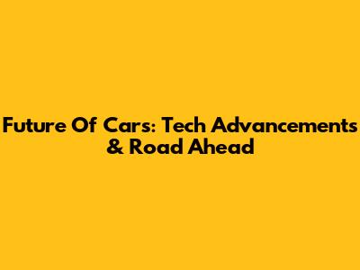 Future Of Cars: Tech Advancements & Road Ahead