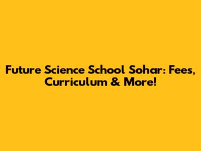 Future Science School Sohar: Fees, Curriculum & More!