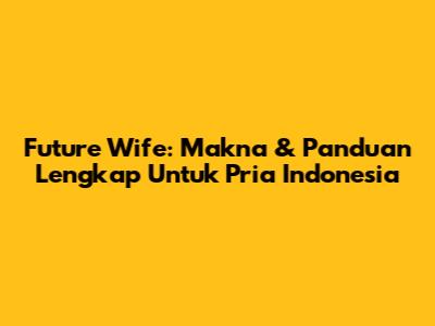 Future Wife: Makna & Panduan Lengkap Untuk Pria Indonesia