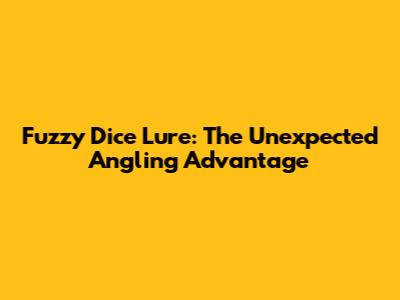 Fuzzy Dice Lure: The Unexpected Angling Advantage