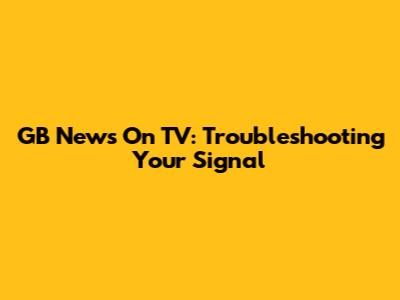 GB News On TV: Troubleshooting Your Signal