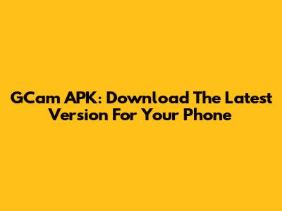 GCam APK: Download The Latest Version For Your Phone