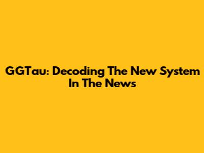 GGTau: Decoding The New System In The News