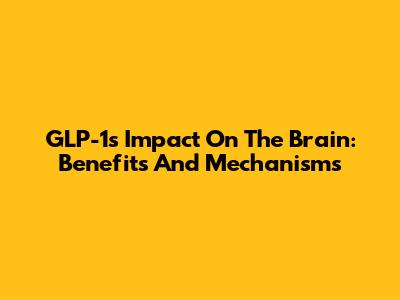 GLP-1's Impact On The Brain: Benefits And Mechanisms