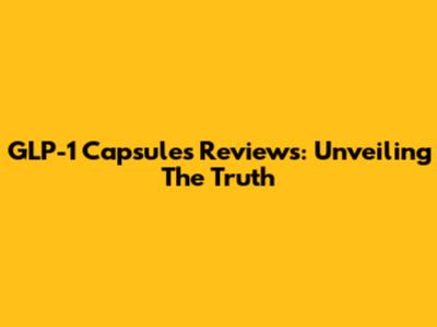 GLP-1 Capsules Reviews: Unveiling The Truth