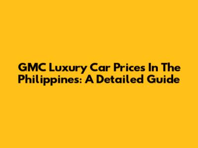 GMC Luxury Car Prices In The Philippines: A Detailed Guide