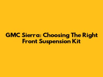 GMC Sierra: Choosing The Right Front Suspension Kit