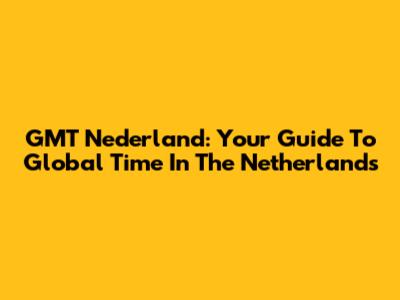 GMT Nederland: Your Guide To Global Time In The Netherlands