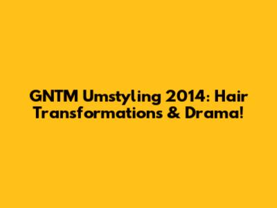 GNTM Umstyling 2014: Hair Transformations & Drama!