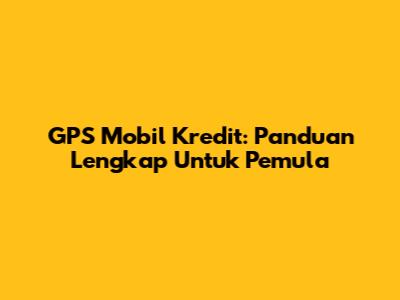 GPS Mobil Kredit: Panduan Lengkap Untuk Pemula