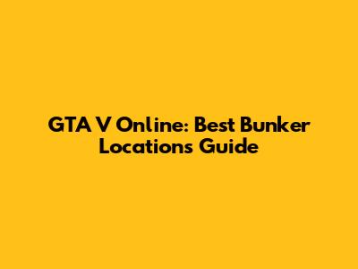 GTA V Online: Best Bunker Locations Guide