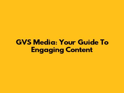 GVS Media: Your Guide To Engaging Content