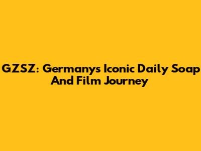 GZSZ: Germany's Iconic Daily Soap And Film Journey