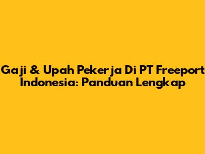 Gaji & Upah Pekerja Di PT Freeport Indonesia: Panduan Lengkap