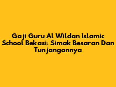 Gaji Guru Al Wildan Islamic School Bekasi: Simak Besaran Dan Tunjangannya