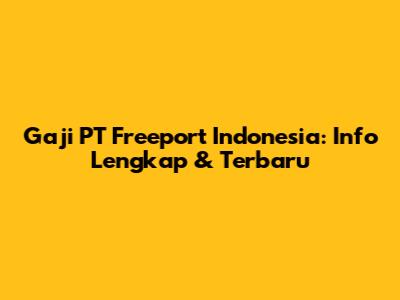 Gaji PT Freeport Indonesia: Info Lengkap & Terbaru