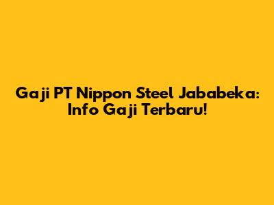 Gaji PT Nippon Steel Jababeka: Info Gaji Terbaru!