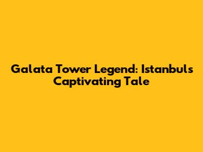 Galata Tower Legend: Istanbul's Captivating Tale