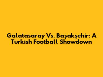 Galatasaray Vs. Başakşehir: A Turkish Football Showdown
