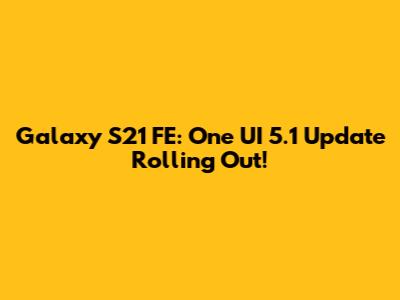 Galaxy S21 FE: One UI 5.1 Update Rolling Out!
