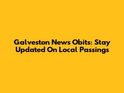 Galveston News Obits: Stay Updated On Local Passings