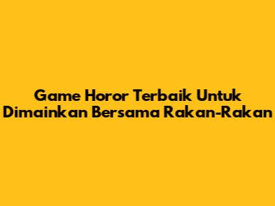 Game Horor Terbaik Untuk Dimainkan Bersama Rakan-Rakan
